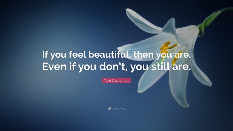 Terri Guillemets Quote: “If you feel beautiful, then you are. Even if you don’t, you still are.”