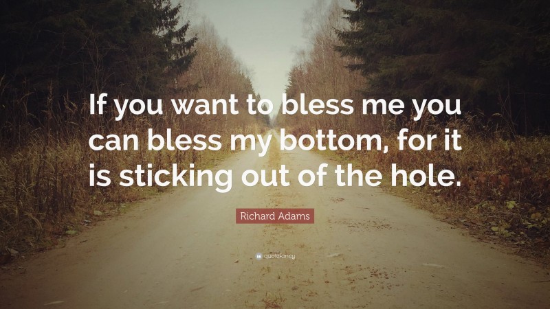 Richard Adams Quote: “If you want to bless me you can bless my bottom, for it is sticking out of the hole.”