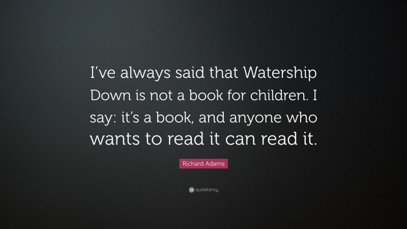Richard Adams Quote: “I’ve always said that Watership Down is not a book for children. I say: it’s a book, and anyone who wants to read it can read it.”