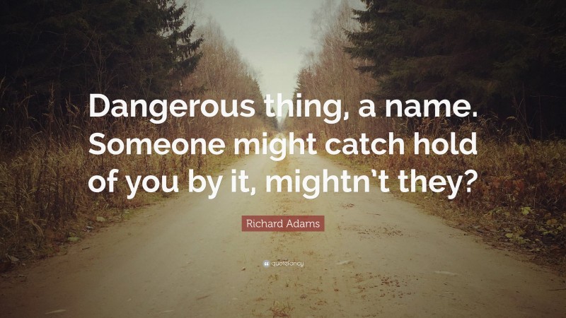 Richard Adams Quote: “Dangerous thing, a name. Someone might catch hold of you by it, mightn’t they?”