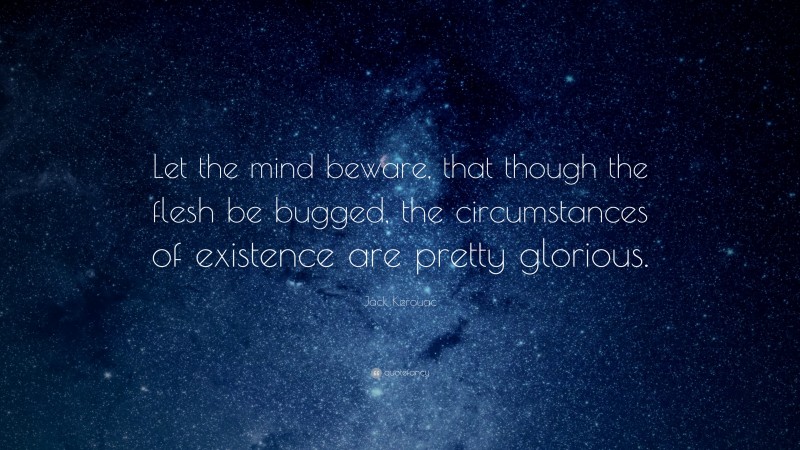 Jack Kerouac Quote: “Let the mind beware, that though the flesh be bugged, the circumstances of existence are pretty glorious.”