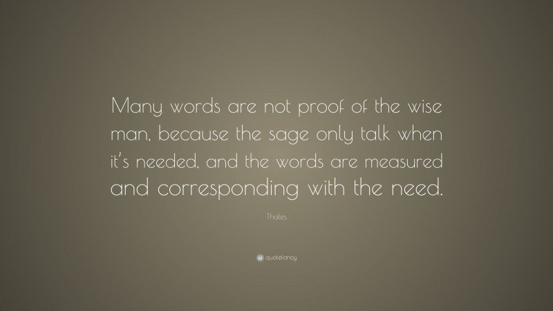 Thales Quote: “Many words are not proof of the wise man, because the sage only talk when it’s needed, and the words are measured and corresponding with the need.”