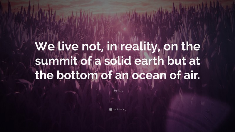 Thales Quote: “We live not, in reality, on the summit of a solid earth but at the bottom of an ocean of air.”