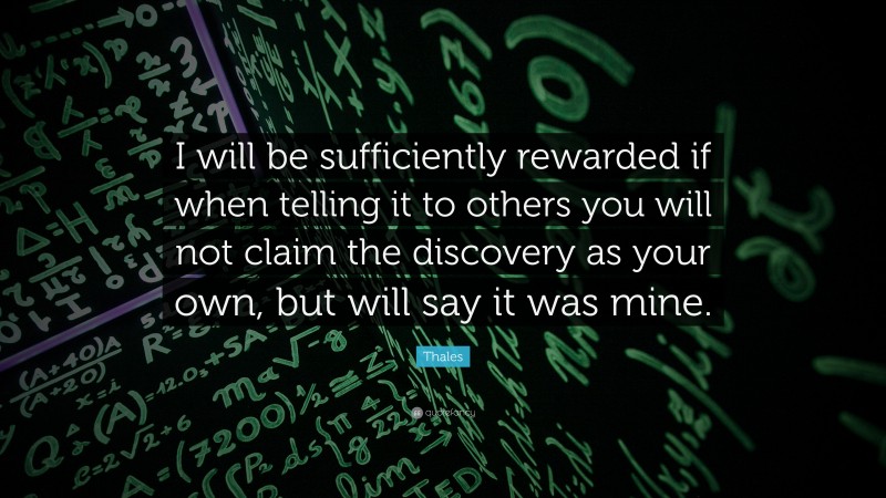 Thales Quote: “I will be sufficiently rewarded if when telling it to others you will not claim the discovery as your own, but will say it was mine.”