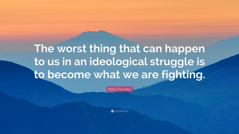 Nick Clooney Quote: “The worst thing that can happen to us in an ideological struggle is to become what we are fighting.”