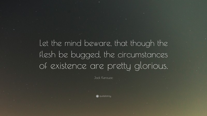 Jack Kerouac Quote: “Let the mind beware, that though the flesh be bugged, the circumstances of existence are pretty glorious.”