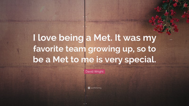 David Wright Quote: “I love being a Met. It was my favorite team growing up, so to be a Met to me is very special.”