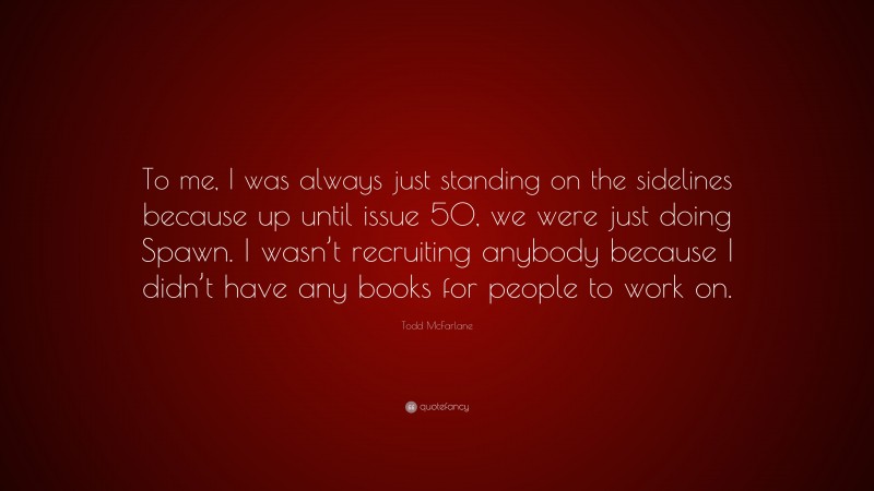 Todd McFarlane Quote: “To me, I was always just standing on the sidelines because up until issue 50, we were just doing Spawn. I wasn’t recruiting anybody because I didn’t have any books for people to work on.”
