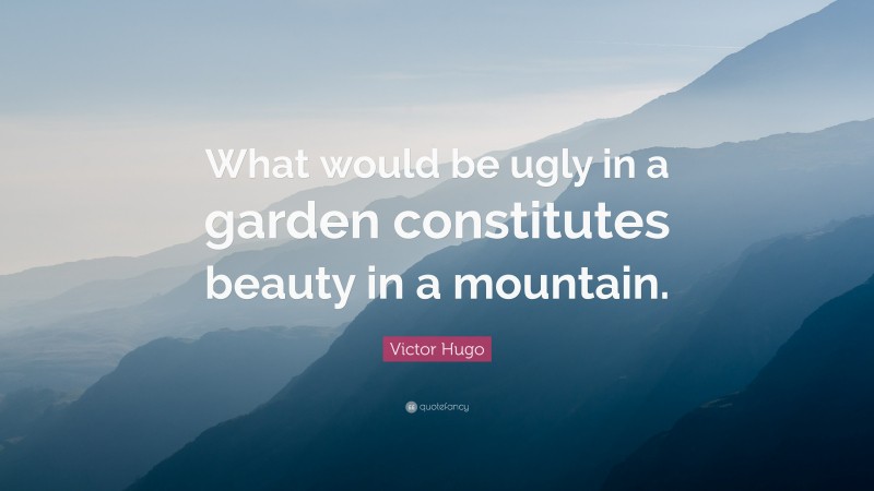 Victor Hugo Quote: “What would be ugly in a garden constitutes beauty in a mountain.”