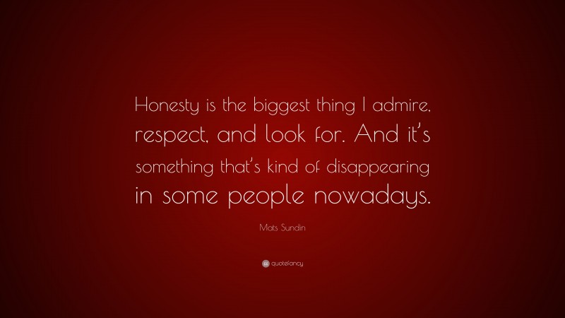 Mats Sundin Quote: “Honesty is the biggest thing I admire, respect, and look for. And it’s something that’s kind of disappearing in some people nowadays.”