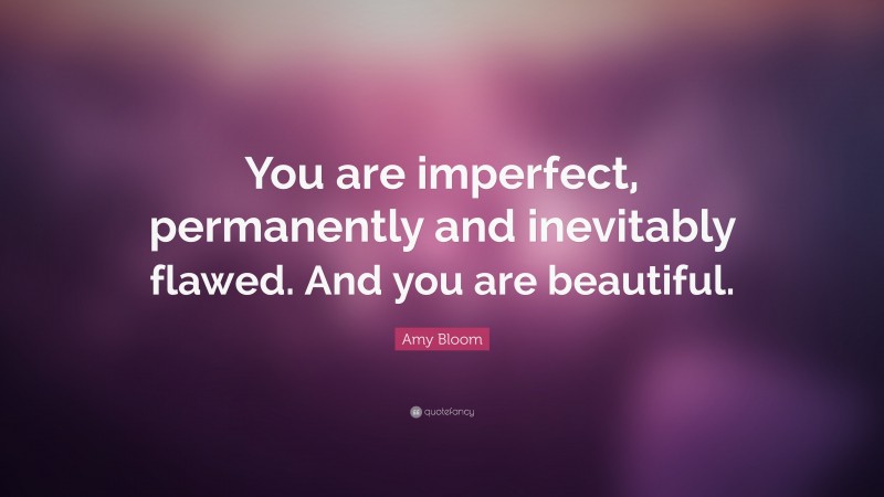 Amy Bloom Quote: “You are imperfect, permanently and inevitably flawed. And you are beautiful.”
