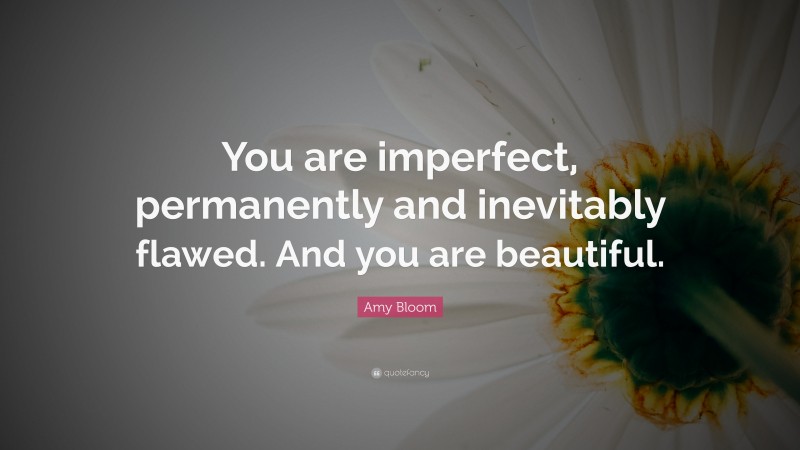 Amy Bloom Quote: “You are imperfect, permanently and inevitably flawed. And you are beautiful.”