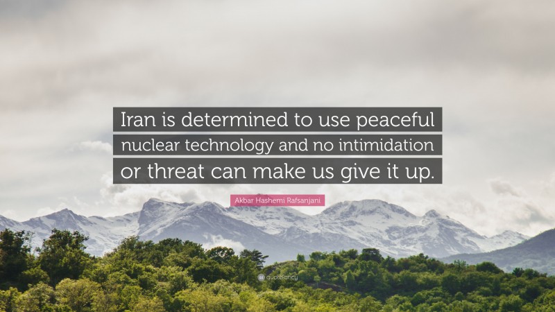 Akbar Hashemi Rafsanjani Quote: “Iran is determined to use peaceful nuclear technology and no intimidation or threat can make us give it up.”