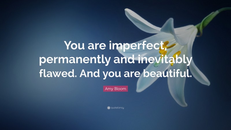 Amy Bloom Quote: “You are imperfect, permanently and inevitably flawed. And you are beautiful.”