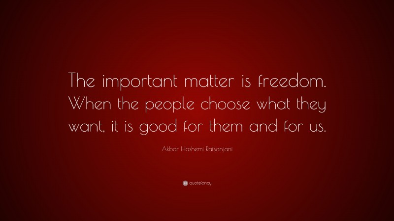 Akbar Hashemi Rafsanjani Quote: “The important matter is freedom. When the people choose what they want, it is good for them and for us.”