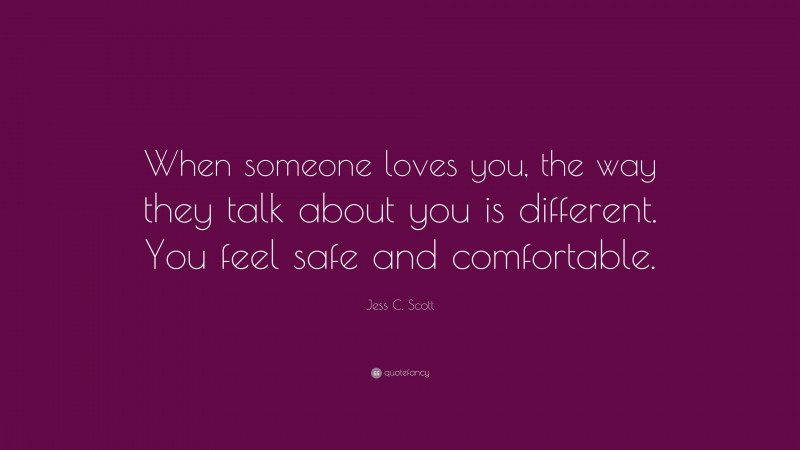 Jess C. Scott Quote: “When someone loves you, the way they talk about you is different. You feel safe and comfortable.”