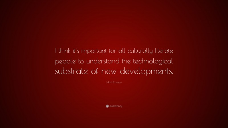 Hari Kunzru Quote: “I think it’s important for all culturally literate people to understand the technological substrate of new developments.”