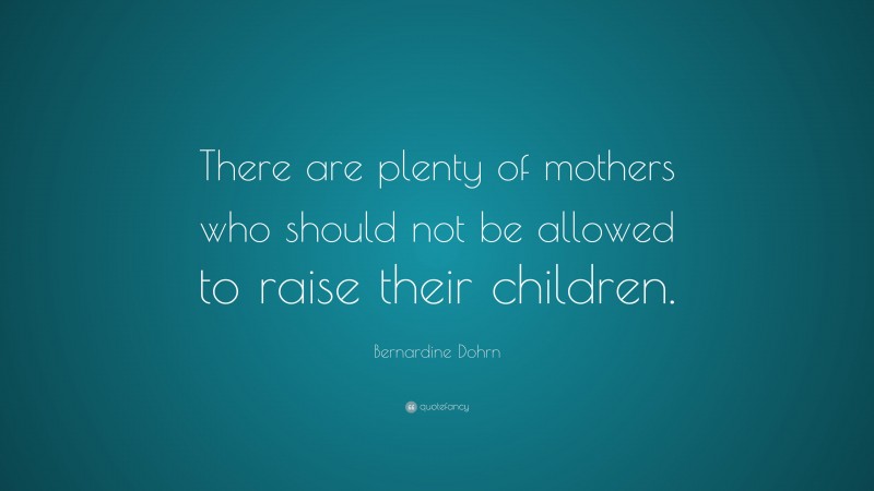 Bernardine Dohrn Quote: “There are plenty of mothers who should not be allowed to raise their children.”