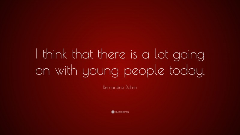 Bernardine Dohrn Quote: “I think that there is a lot going on with young people today.”