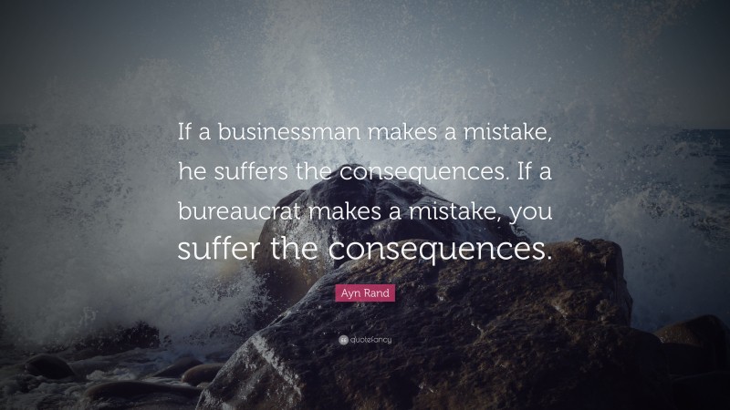 Ayn Rand Quote: “If a businessman makes a mistake, he suffers the consequences. If a bureaucrat makes a mistake, you suffer the consequences.”