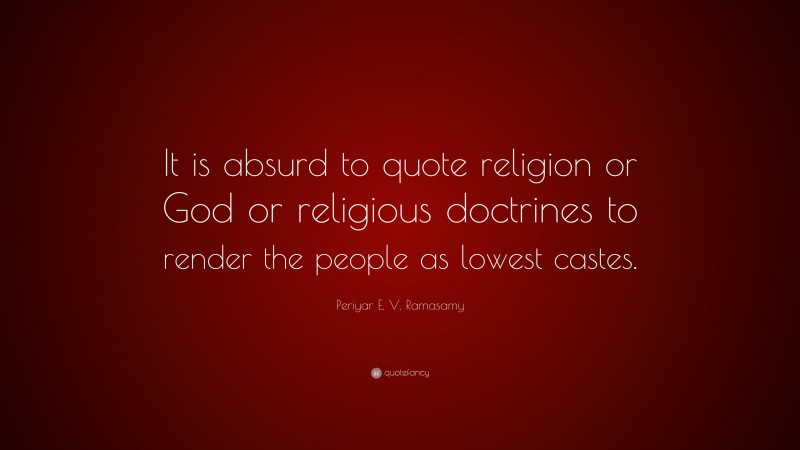 Periyar E. V. Ramasamy Quote: “It is absurd to quote religion or God or religious doctrines to render the people as lowest castes.”