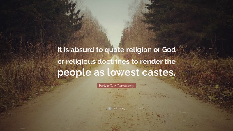 Periyar E. V. Ramasamy Quote: “It is absurd to quote religion or God or religious doctrines to render the people as lowest castes.”