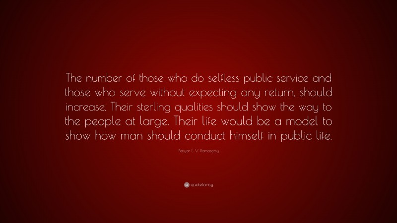 Periyar E. V. Ramasamy Quote: “The number of those who do selfless public service and those who serve without expecting any return, should increase. Their sterling qualities should show the way to the people at large. Their life would be a model to show how man should conduct himself in public life.”