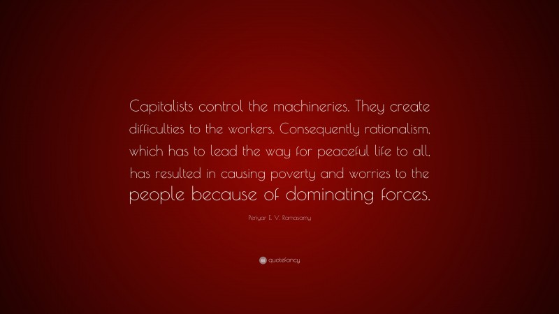 Periyar E. V. Ramasamy Quote: “Capitalists control the machineries. They create difficulties to the workers. Consequently rationalism, which has to lead the way for peaceful life to all, has resulted in causing poverty and worries to the people because of dominating forces.”