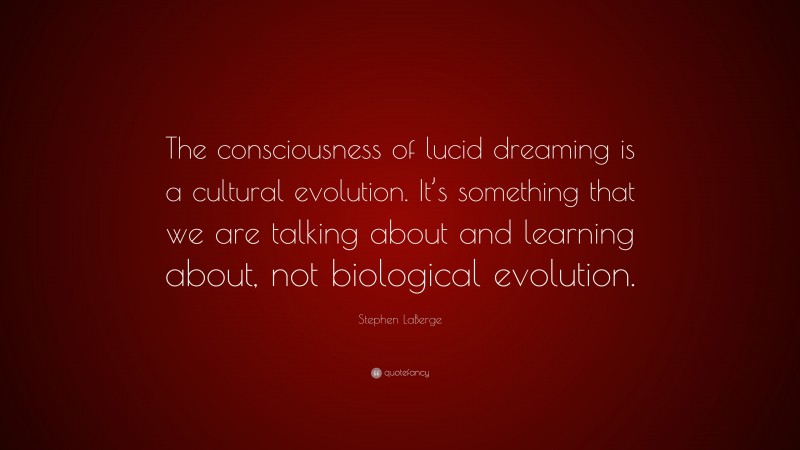 Stephen LaBerge Quote: “The consciousness of lucid dreaming is a cultural evolution. It’s something that we are talking about and learning about, not biological evolution.”