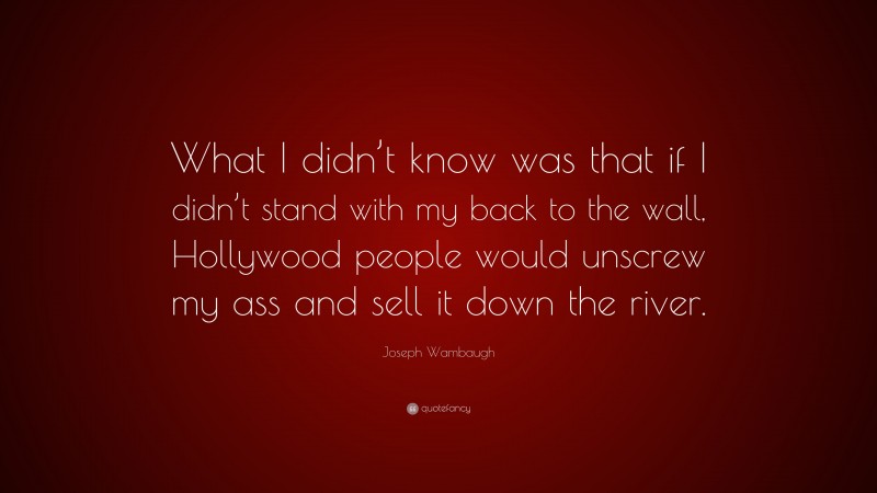 Joseph Wambaugh Quote: “What I didn’t know was that if I didn’t stand with my back to the wall, Hollywood people would unscrew my ass and sell it down the river.”