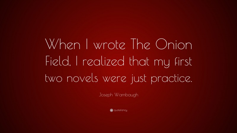 Joseph Wambaugh Quote: “When I wrote The Onion Field, I realized that my first two novels were just practice.”