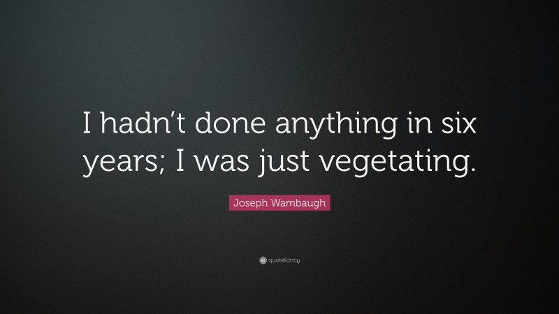 Joseph Wambaugh Quote: “I hadn’t done anything in six years; I was just vegetating.”
