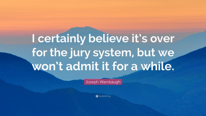 Joseph Wambaugh Quote: “I certainly believe it’s over for the jury system, but we won’t admit it for a while.”