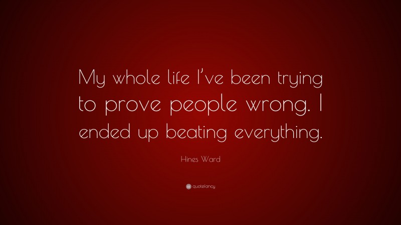 Hines Ward Quote: “My whole life I’ve been trying to prove people wrong. I ended up beating everything.”