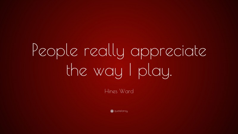 Hines Ward Quote: “People really appreciate the way I play.”