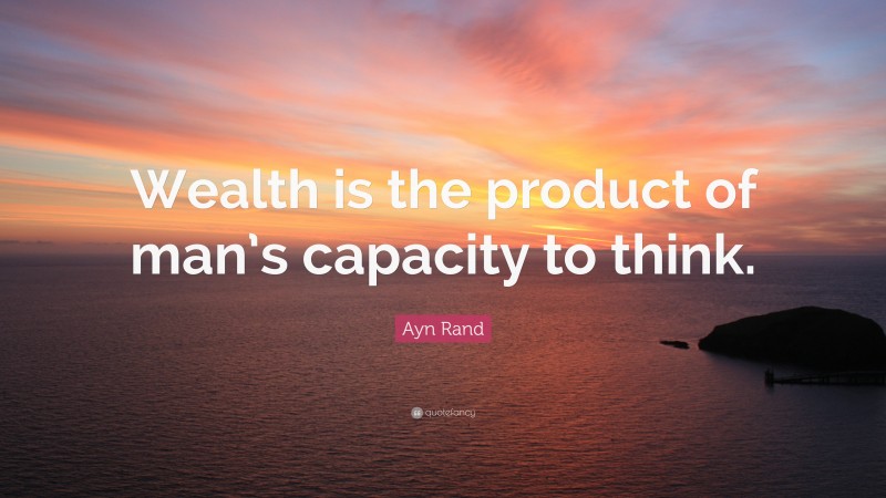 Ayn Rand Quote: “Wealth is the product of man’s capacity to think.”