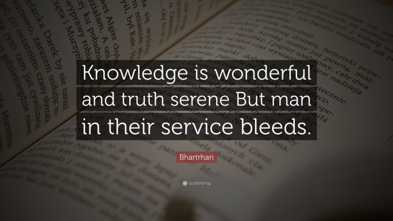 Bhartrhari Quote: “Knowledge is wonderful and truth serene But man in their service bleeds.”