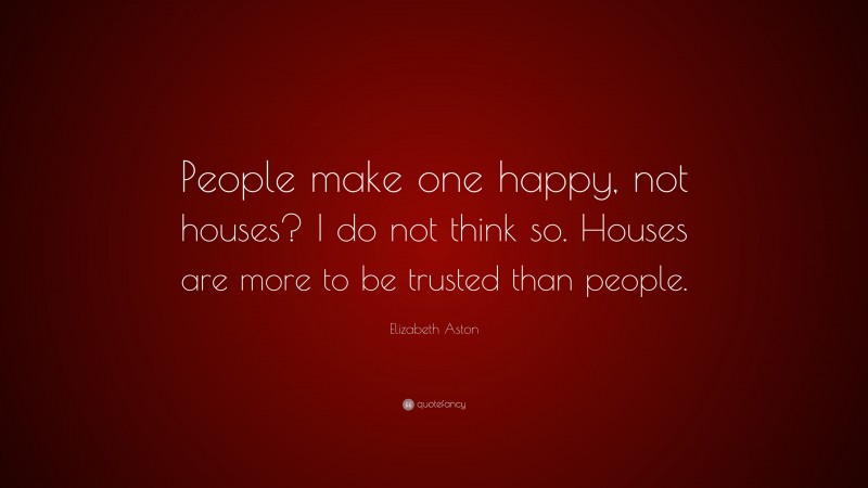 Elizabeth Aston Quote: “People make one happy, not houses? I do not think so. Houses are more to be trusted than people.”