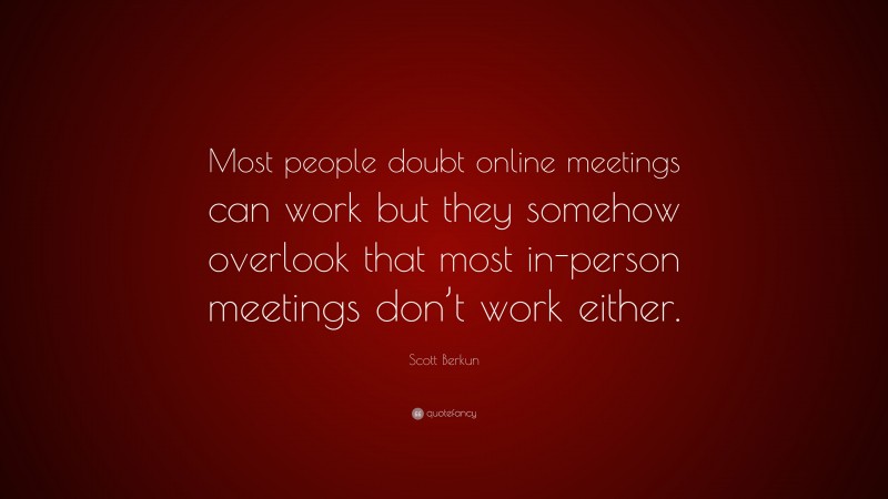 Scott Berkun Quote: “Most people doubt online meetings can work but they somehow overlook that most in-person meetings don’t work either.”
