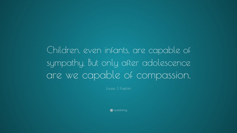 Louise J. Kaplan Quote: “Children, even infants, are capable of sympathy. But only after adolescence are we capable of compassion.”