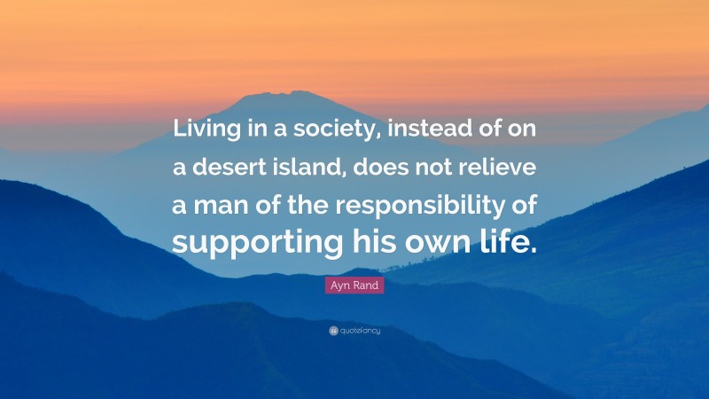 Ayn Rand Quote: “Living in a society, instead of on a desert island, does not relieve a man of the responsibility of supporting his own life.”