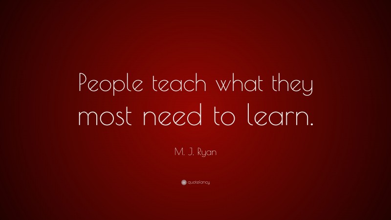 M. J. Ryan Quote: “People teach what they most need to learn.”