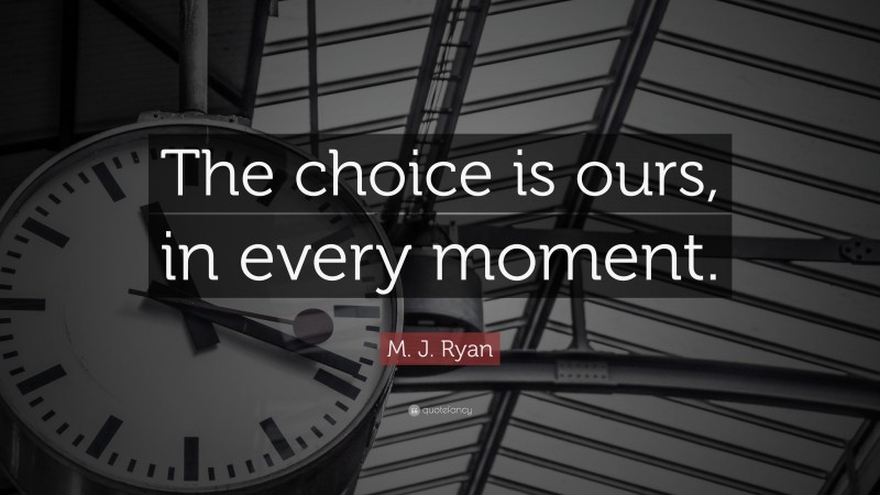 M. J. Ryan Quote: “The choice is ours, in every moment.”