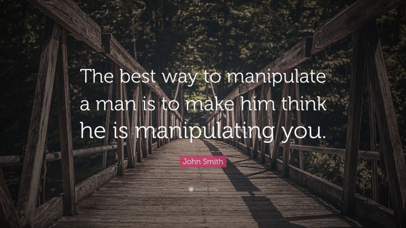 John Smith Quote: “The best way to manipulate a man is to make him think he is manipulating you.”