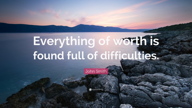 John Smith Quote: “Everything of worth is found full of difficulties.”