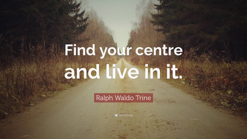 Ralph Waldo Trine Quote: “Find your centre and live in it.”