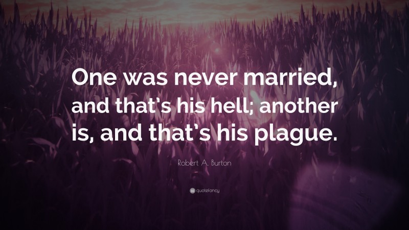 Robert A. Burton Quote: “One was never married, and that’s his hell; another is, and that’s his plague.”