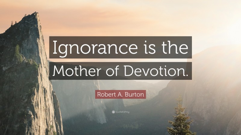 Robert A. Burton Quote: “Ignorance is the Mother of Devotion.”