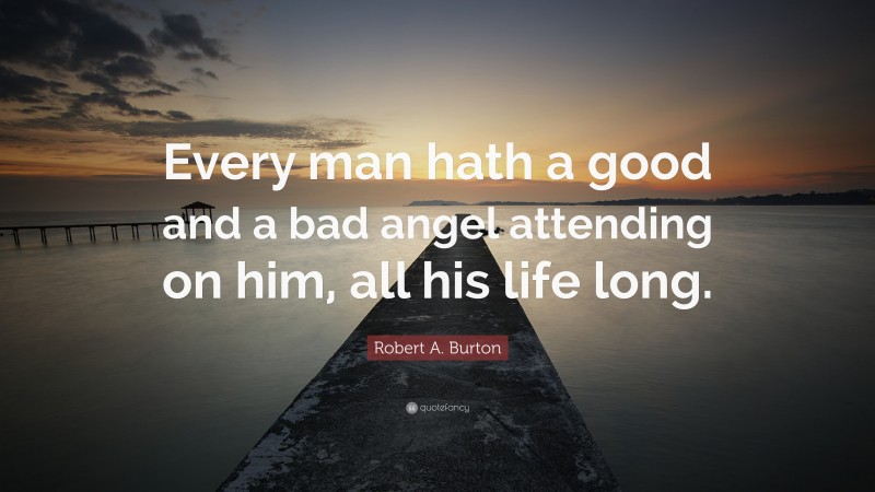 Robert A. Burton Quote: “Every man hath a good and a bad angel attending on him, all his life long.”