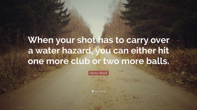 Henry Beard Quote: “When your shot has to carry over a water hazard, you can either hit one more club or two more balls.”